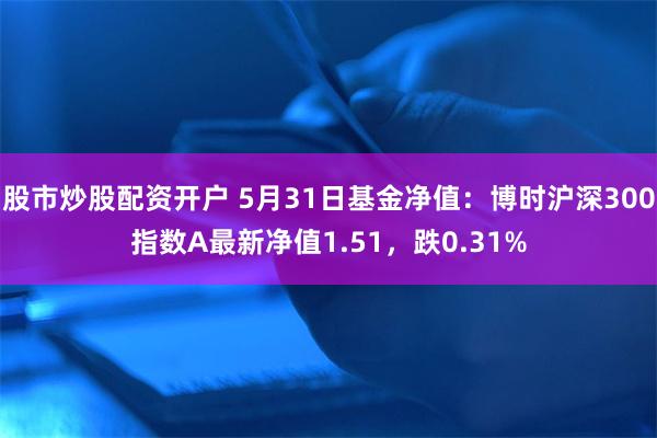 股市炒股配资开户 5月31日基金净值：博时沪深300指数A最新净值1.51，跌0.31%