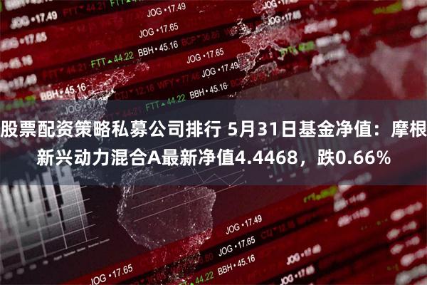 股票配资策略私募公司排行 5月31日基金净值：摩根新兴动力混合A最新净值4.4468，跌0.66%
