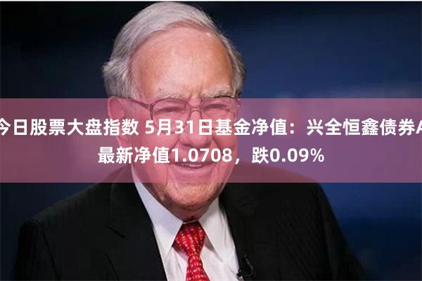 今日股票大盘指数 5月31日基金净值：兴全恒鑫债券A最新净值1.0708，跌0.09%