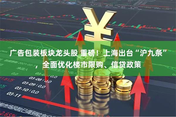 广告包装板块龙头股 重磅！上海出台“沪九条”，全面优化楼市限购、信贷政策