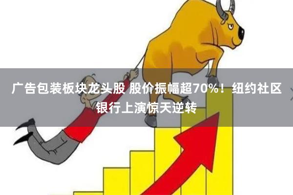 广告包装板块龙头股 股价振幅超70%！纽约社区银行上演惊天逆转