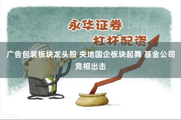 广告包装板块龙头股 央地国企板块起舞 基金公司竞相出击