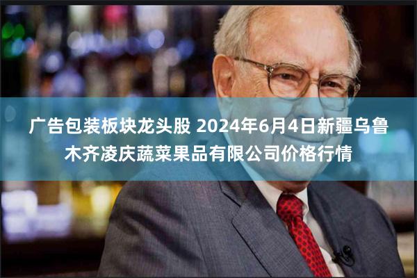 广告包装板块龙头股 2024年6月4日新疆乌鲁木齐凌庆蔬菜果品有限公司价格行情