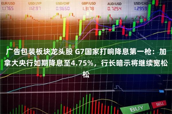 广告包装板块龙头股 G7国家打响降息第一枪：加拿大央行如期降息至4.75%，行长暗示将继续宽松