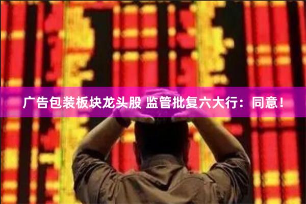 广告包装板块龙头股 监管批复六大行：同意！