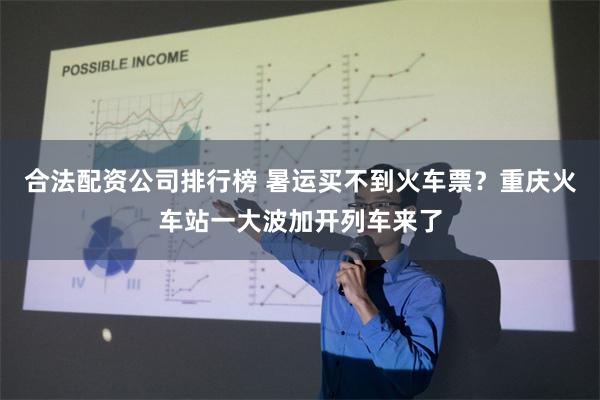 合法配资公司排行榜 暑运买不到火车票？重庆火车站一大波加开列车来了