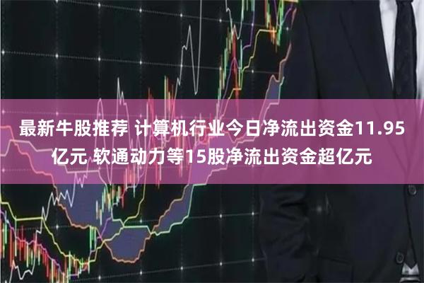 最新牛股推荐 计算机行业今日净流出资金11.95亿元 软通动力等15股净流出资金超亿元