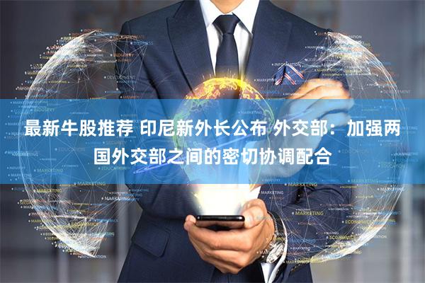 最新牛股推荐 印尼新外长公布 外交部：加强两国外交部之间的密切协调配合