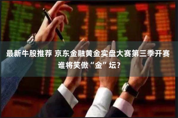 最新牛股推荐 京东金融黄金实盘大赛第三季开赛 谁将笑傲“金”坛？
