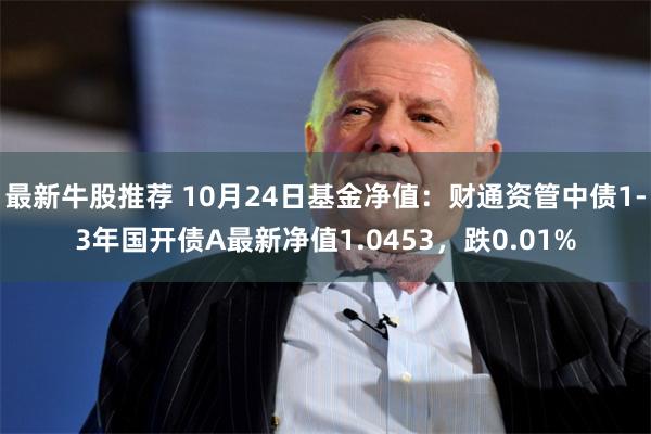 最新牛股推荐 10月24日基金净值：财通资管中债1-3年国开债A最新净值1.0453，跌0.01%