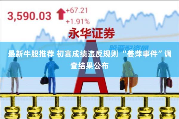 最新牛股推荐 初赛成绩违反规则 “姜萍事件”调查结果公布