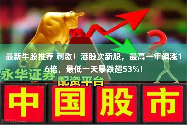 最新牛股推荐 刺激！港股次新股，最高一年飙涨16倍，最低一天暴跌超53%！