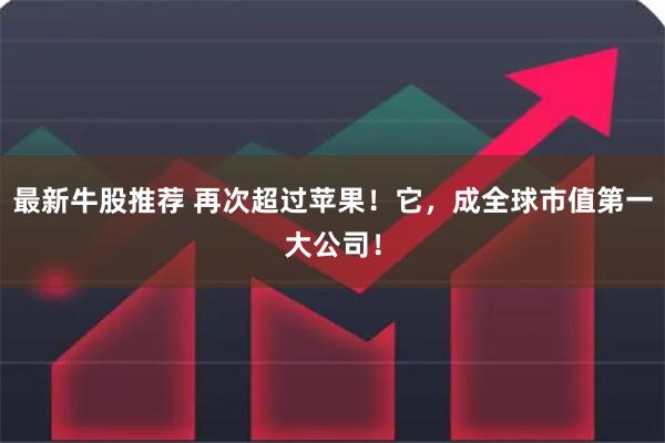 最新牛股推荐 再次超过苹果！它，成全球市值第一大公司！