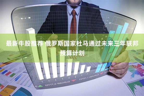 最新牛股推荐 俄罗斯国家杜马通过未来三年联邦预算计划