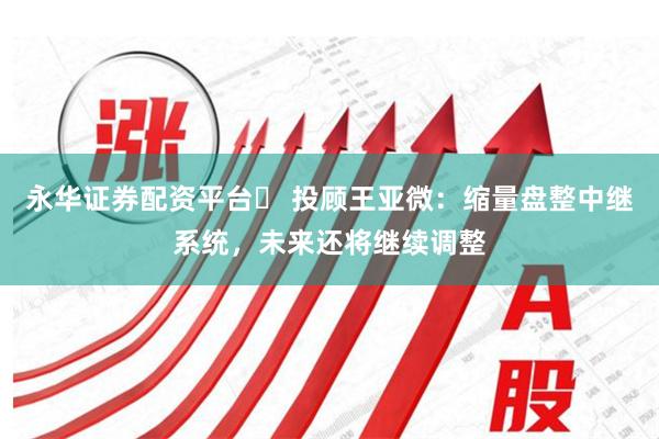 永华证券配资平台	 投顾王亚微：缩量盘整中继系统，未来还将继续调整