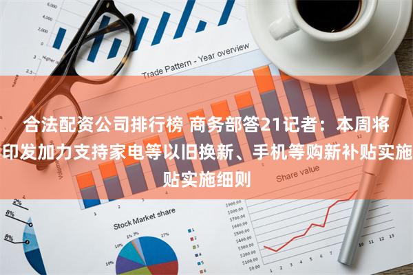 合法配资公司排行榜 商务部答21记者：本周将陆续印发加力支持家电等以旧换新、手机等购新补贴实施细则