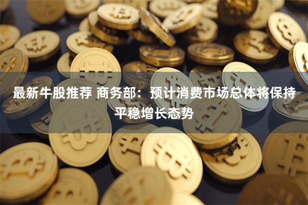 最新牛股推荐 商务部：预计消费市场总体将保持平稳增长态势