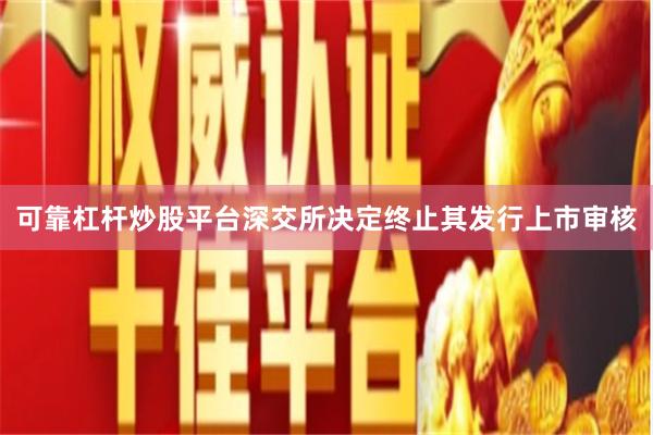 可靠杠杆炒股平台深交所决定终止其发行上市审核