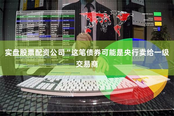 实盘股票配资公司“这笔债券可能是央行卖给一级交易商