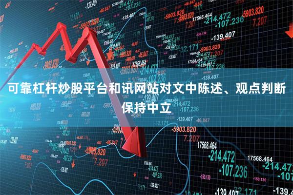 可靠杠杆炒股平台和讯网站对文中陈述、观点判断保持中立