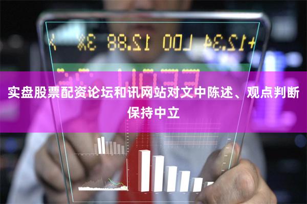 实盘股票配资论坛和讯网站对文中陈述、观点判断保持中立