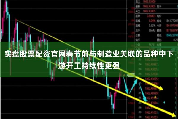 实盘股票配资官网春节前与制造业关联的品种中下游开工持续性更强