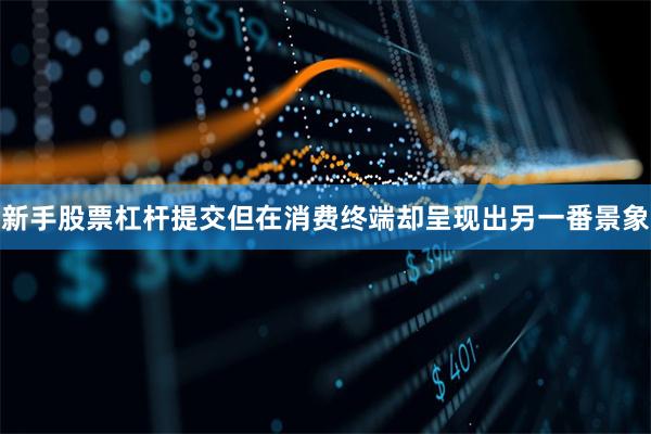 新手股票杠杆提交但在消费终端却呈现出另一番景象
