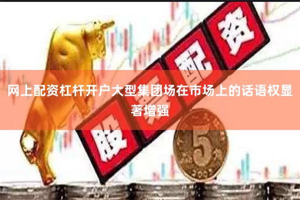 网上配资杠杆开户大型集团场在市场上的话语权显著增强