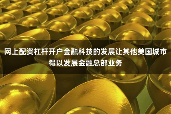 网上配资杠杆开户金融科技的发展让其他美国城市得以发展金融总部业务