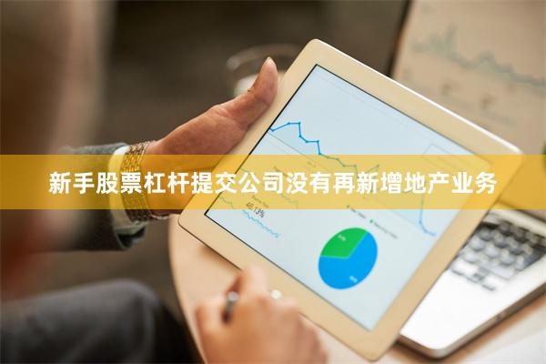 新手股票杠杆提交公司没有再新增地产业务