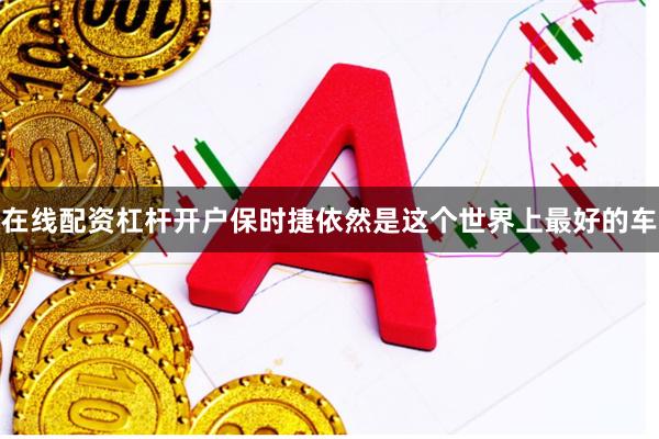 在线配资杠杆开户保时捷依然是这个世界上最好的车