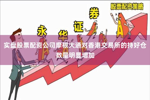实盘股票配资公司摩根大通对香港交易所的持好仓数量明显增加