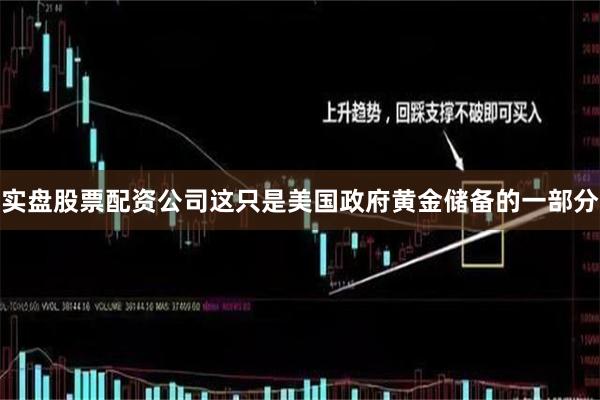 实盘股票配资公司这只是美国政府黄金储备的一部分