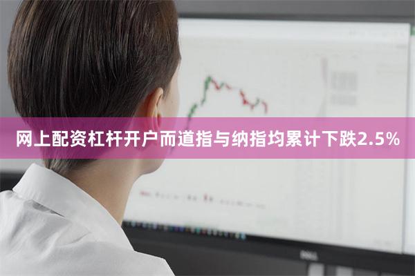 网上配资杠杆开户而道指与纳指均累计下跌2.5%