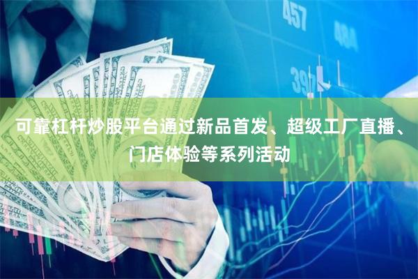 可靠杠杆炒股平台通过新品首发、超级工厂直播、门店体验等系列活动