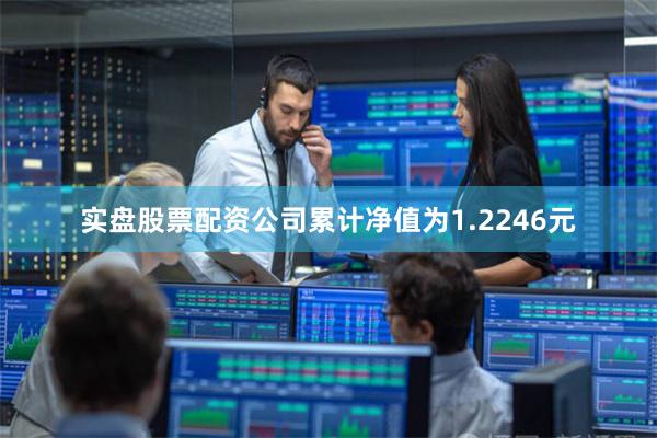 实盘股票配资公司累计净值为1.2246元