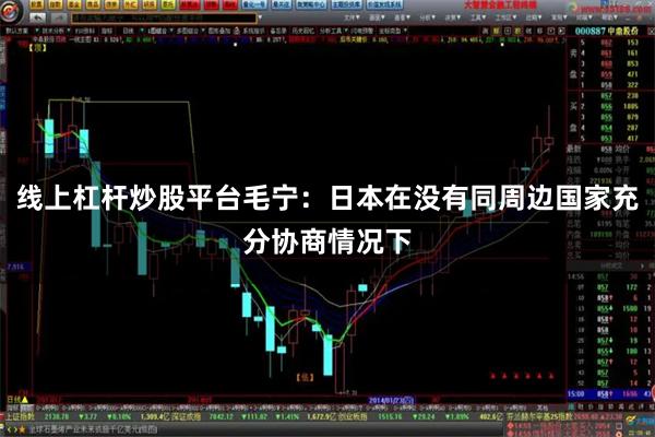 线上杠杆炒股平台毛宁：日本在没有同周边国家充分协商情况下