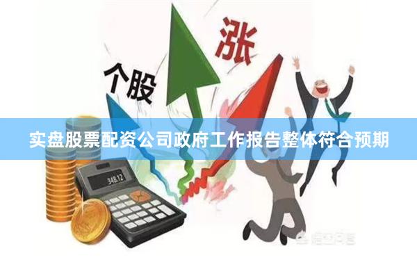 实盘股票配资公司政府工作报告整体符合预期