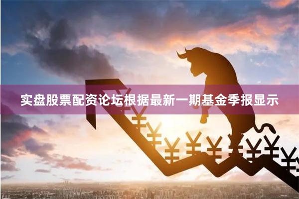 实盘股票配资论坛根据最新一期基金季报显示