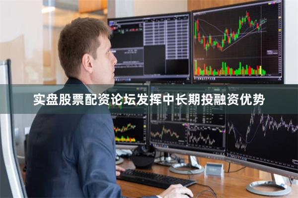 实盘股票配资论坛发挥中长期投融资优势