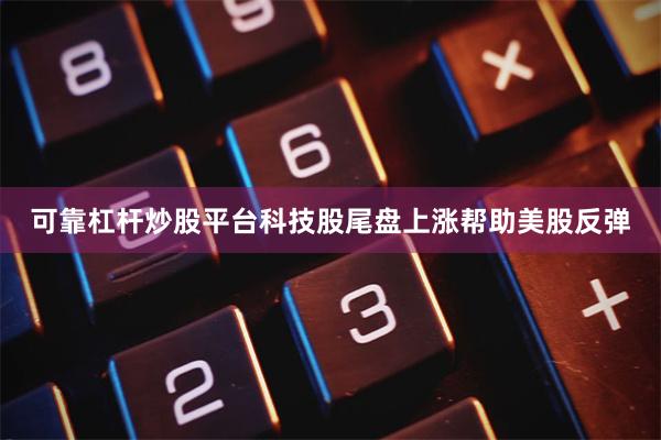 可靠杠杆炒股平台科技股尾盘上涨帮助美股反弹