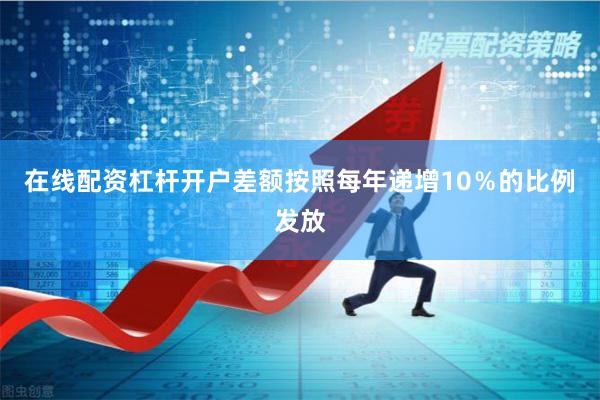 在线配资杠杆开户差额按照每年递增10％的比例发放