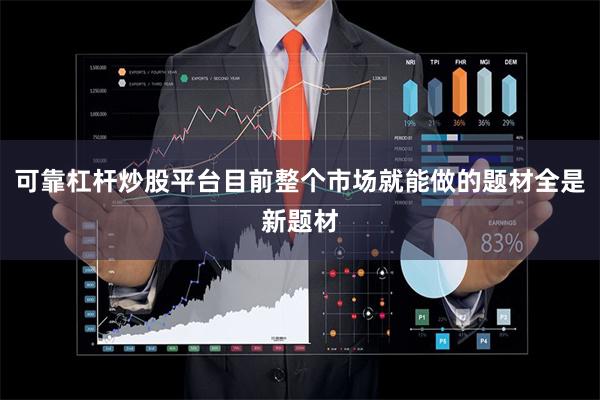 可靠杠杆炒股平台目前整个市场就能做的题材全是新题材