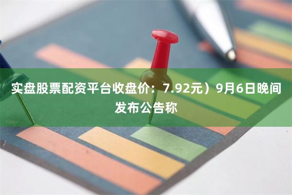 实盘股票配资平台收盘价:7.92元)9月6日晚间发布公告称