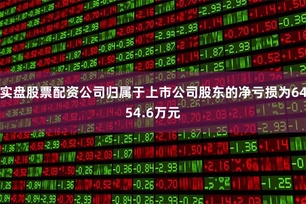 实盘股票配资公司归属于上市公司股东的净亏损为6454.6万元