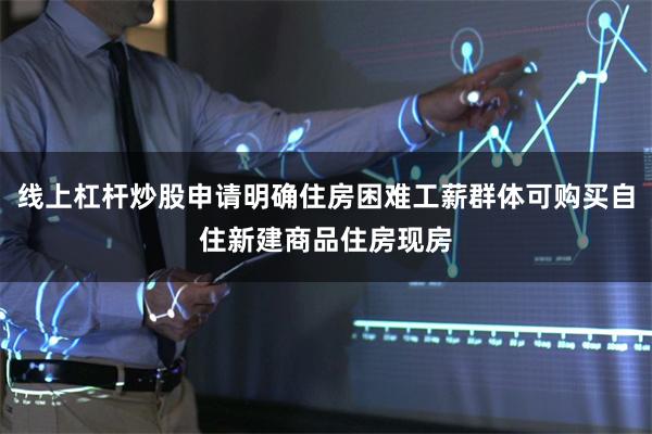 线上杠杆炒股申请明确住房困难工薪群体可购买自住新建商品住房现房