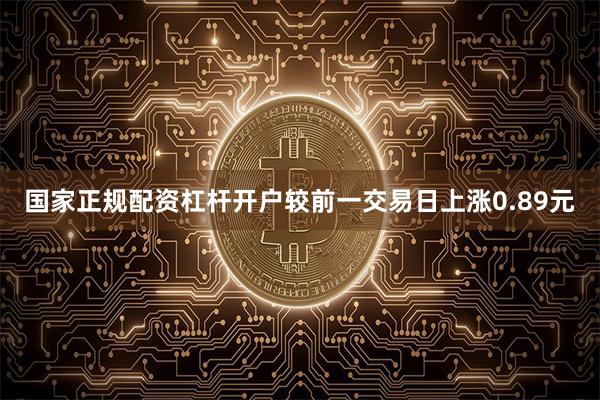 国家正规配资杠杆开户较前一交易日上涨0.89元