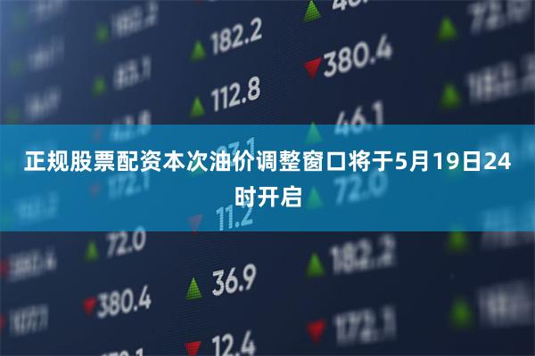 正规股票配资本次油价调整窗口将于5月19日24时开启