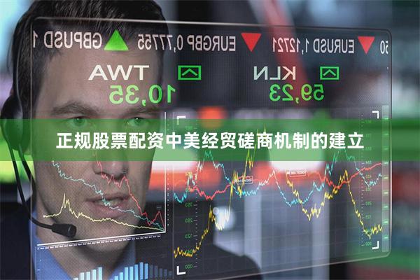 正规股票配资中美经贸磋商机制的建立