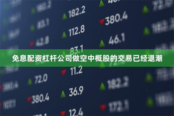 免息配资杠杆公司做空中概股的交易已经退潮